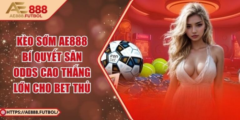 Kèo sớm AE888 - Bí quyết săn odds cao thắng lớn cho bet thủ