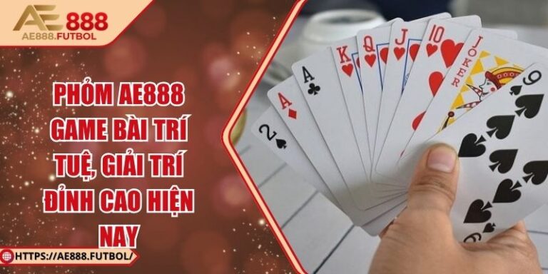 Phỏm AE888 – Game Bài Trí Tuệ, Giải Trí Đỉnh Cao Hiện Nay