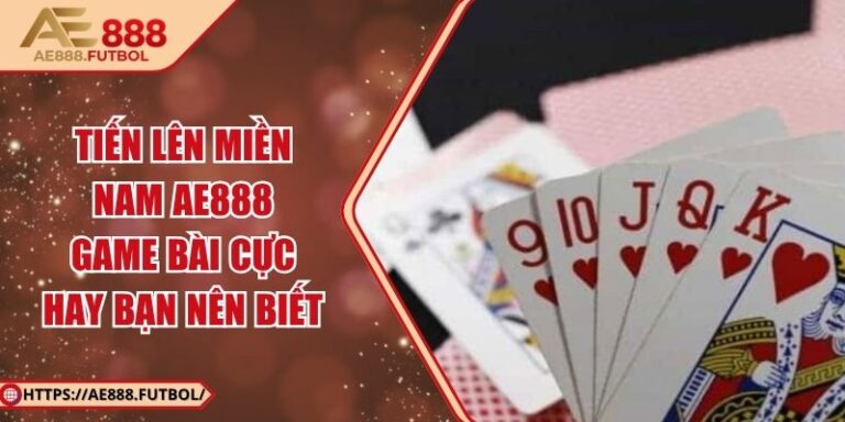 Tiến Lên Miền Nam AE888 - Game Bài Cực Hay Bạn Nên Biết