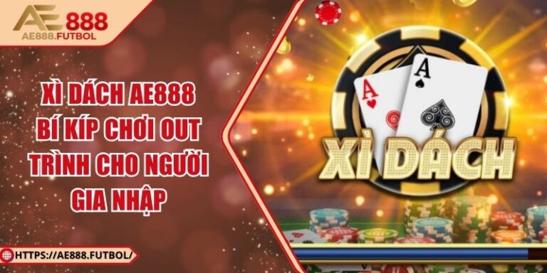 Xì Dách AE888 - Bí Kíp Chơi Out Trình Cho Người Gia Nhập